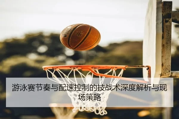 游泳赛节奏与配速控制的技战术深度解析与现场策略